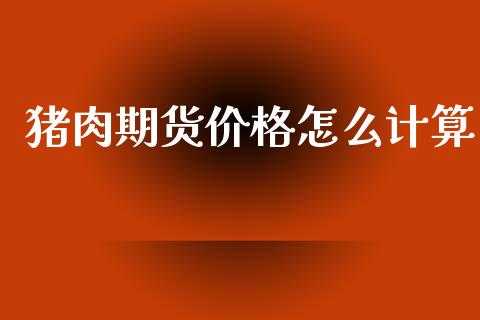猪肉期货价格怎么计算_外汇交易_第1张_期货开户_金融监管_外汇交易_债券资讯_全球市场_财经新闻 猪肉期货价格怎么计算_https://cj007.lansai.wang_外汇交易_第1张