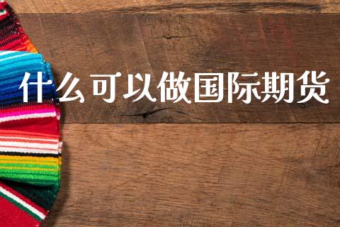 什么可以做国际期货_https://cj007.lansai.wang_全球市场_第1张