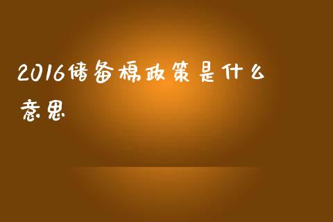 2016储备棉政策是什么意思_https://cj007.lansai.wang_外汇交易_第1张