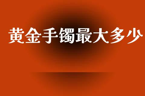 黄金手镯最大多少_https://cj007.lansai.wang_金融监管_第1张