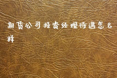 期货公司投资经理待遇怎么样_https://cj007.lansai.wang_全球市场_第1张