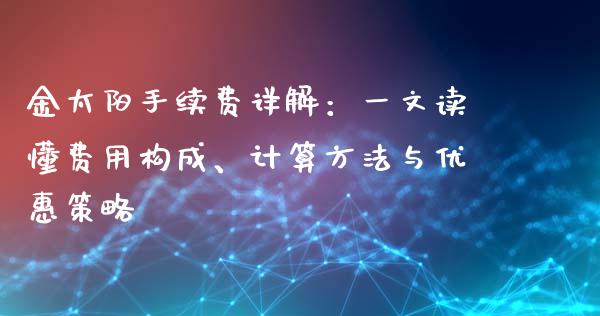 金太阳手续费详解：一文读懂费用构成、计算方法与优惠策略_https://cj007.lansai.wang_金融监管_第1张