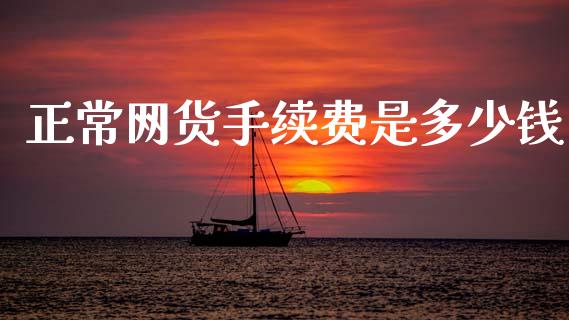 正常网货手续费是多少钱_https://cj007.lansai.wang_期货开户_第1张