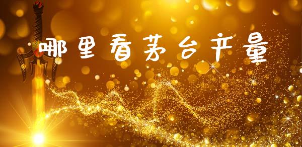 哪里看茅台产量_https://cj007.lansai.wang_金融监管_第1张