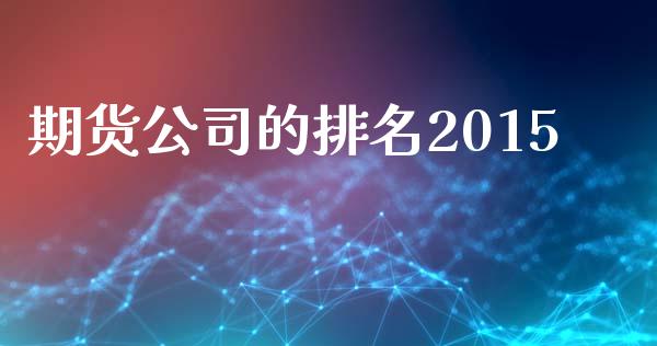 期货公司的排名2015_https://cj007.lansai.wang_债券资讯_第1张