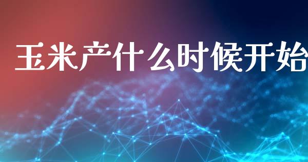 玉米产什么时候开始_https://cj007.lansai.wang_财经新闻_第1张