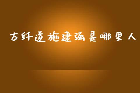 古纤道施建强是哪里人_https://cj007.lansai.wang_期货开户_第1张