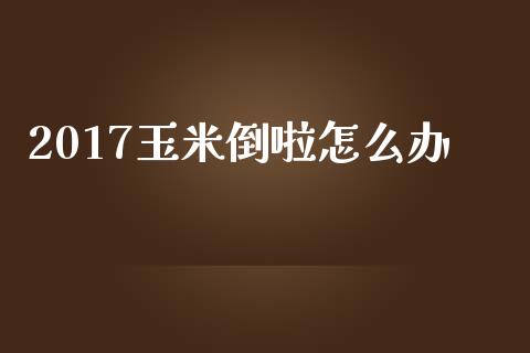 2017玉米倒啦怎么办_https://cj007.lansai.wang_金融监管_第1张