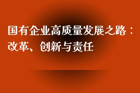 国有企业高质量发展之路：改革、创新与责任_https://cj007.lansai.wang_全球市场_第1张