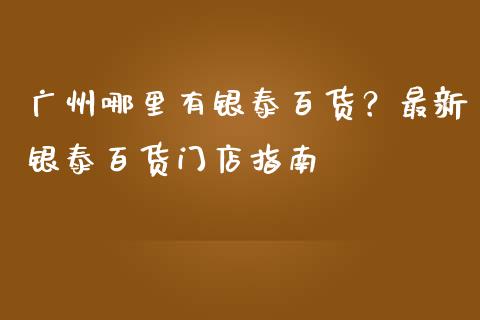 广州哪里有银泰百货？最新银泰百货门店指南_https://cj007.lansai.wang_外汇交易_第1张