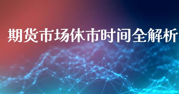 期货市场休市时间全解析_https://cj007.lansai.wang_外汇交易_第1张