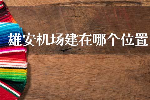 雄安机场建在哪个位置_https://cj007.lansai.wang_期货开户_第1张
