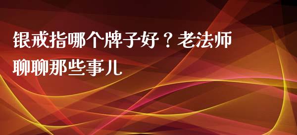 银戒指哪个牌子好？老法师聊聊那些事儿_https://cj007.lansai.wang_外汇交易_第1张