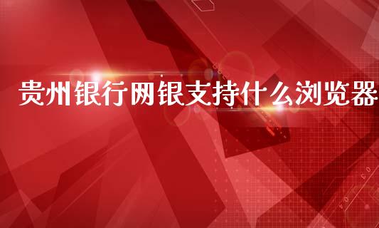 贵州银行网银支持什么浏览器_https://cj007.lansai.wang_金融监管_第1张