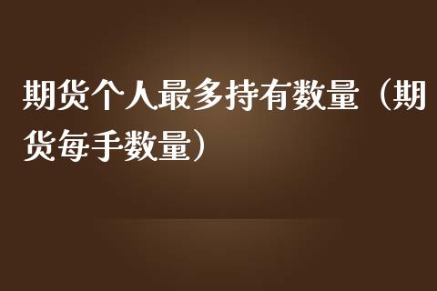 期货个人最多持有数量（期货每手数量）_https://cj007.lansai.wang_债券资讯_第1张