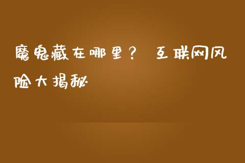 魔鬼藏在哪里？ 互联网风险大揭秘_https://cj007.lansai.wang_期货开户_第1张