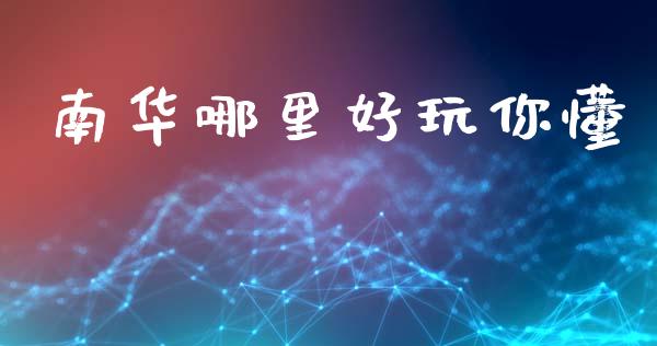 南华哪里好玩你懂_https://cj007.lansai.wang_全球市场_第1张