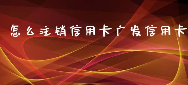 怎么注销信用卡广发信用卡_https://cj007.lansai.wang_全球市场_第1张