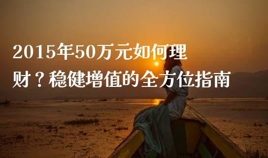2015年50万元如何理财？稳健增值的全方位指南_https://cj007.lansai.wang_金融监管_第1张