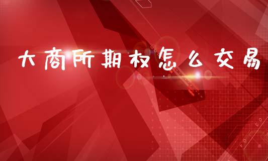 大商所期权怎么交易_https://cj007.lansai.wang_外汇交易_第1张