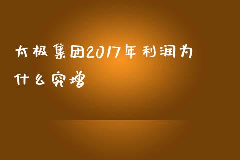 太极集团2017年利润为什么突增_https://cj007.lansai.wang_债券资讯_第1张