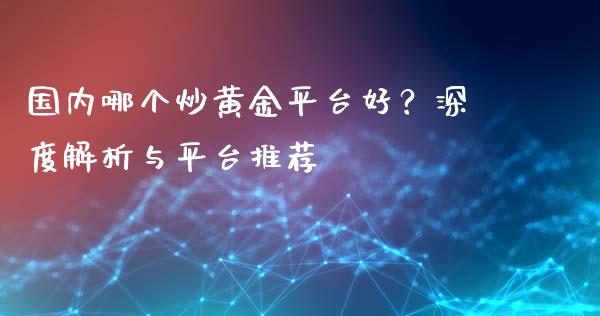 国内哪个炒黄金平台好？深度解析与平台推荐_https://cj007.lansai.wang_财经新闻_第1张