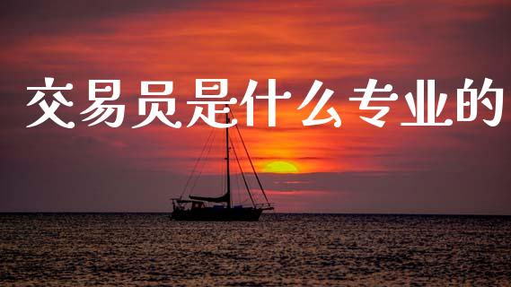 交易员是什么专业的_https://cj007.lansai.wang_财经新闻_第1张