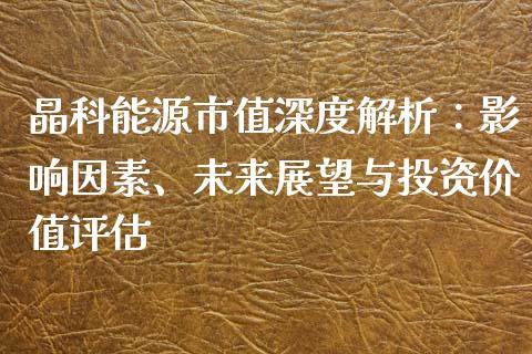 晶科能源市值深度解析：影响因素、未来展望与投资价值评估_https://cj007.lansai.wang_外汇交易_第1张