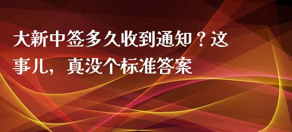 大新中签多久收到通知？这事儿，真没个标准答案_https://cj007.lansai.wang_财经新闻_第1张