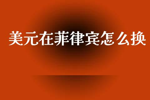 美元在菲律宾怎么换_https://cj007.lansai.wang_金融监管_第1张