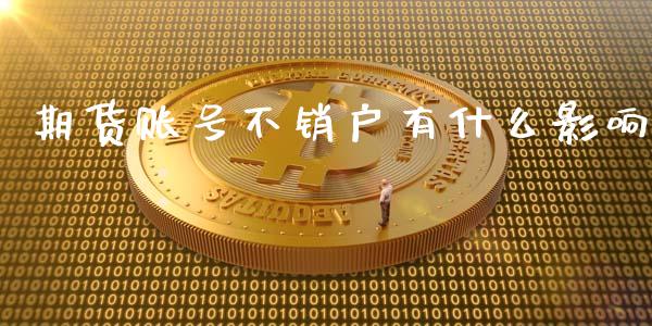 期货账号不销户有什么影响_https://cj007.lansai.wang_金融监管_第1张