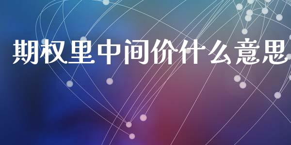 期权里中间价什么意思_https://cj007.lansai.wang_金融监管_第1张