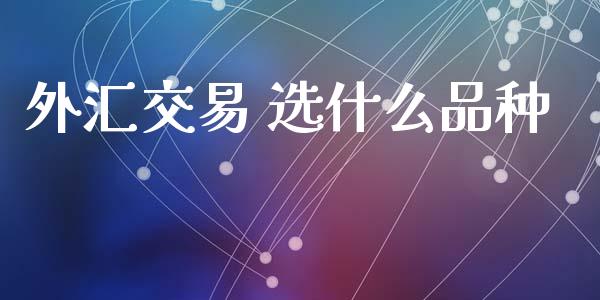 外汇交易 选什么品种_https://cj007.lansai.wang_期货开户_第1张
