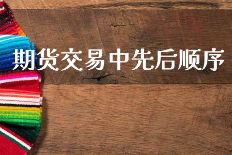 期货交易中先后顺序_https://cj007.lansai.wang_财经新闻_第1张