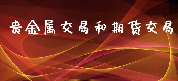 贵金属交易和期货交易_https://cj007.lansai.wang_财经新闻_第1张