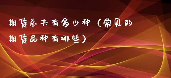 期货总共有多少种（常见的期货品种有哪些）_https://cj007.lansai.wang_金融监管_第1张