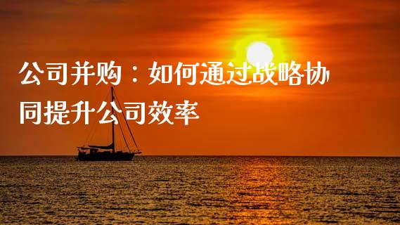 公司并购：如何通过战略协同提升公司效率_https://cj007.lansai.wang_债券资讯_第1张