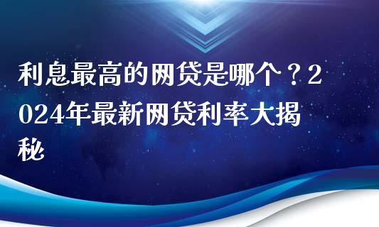 利息最高的网贷是哪个？2024年最新网贷利率大揭秘_https://cj007.lansai.wang_期货开户_第1张