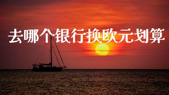 去哪个银行换欧元划算_https://cj007.lansai.wang_全球市场_第1张
