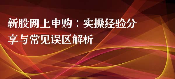 新股网上申购：实操经验分享与常见误区解析_https://cj007.lansai.wang_外汇交易_第1张