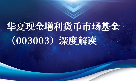华夏现金增利货币市场基金（003003）深度解读_https://cj007.lansai.wang_债券资讯_第1张