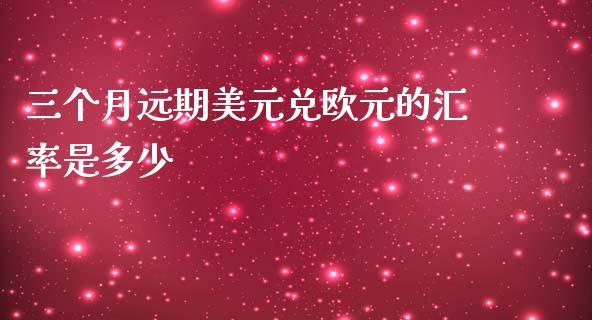三个月远期美元兑欧元的汇率是多少_https://cj007.lansai.wang_金融监管_第1张