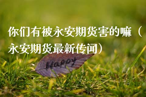 你们有被永安期货害的嘛（永安期货最新传闻）_https://cj007.lansai.wang_全球市场_第1张