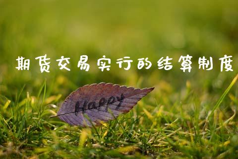 期货交易实行的结算制度_https://cj007.lansai.wang_财经新闻_第1张