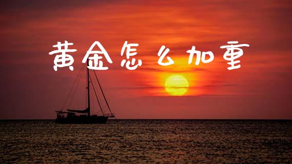 黄金怎么加重_https://cj007.lansai.wang_期货开户_第1张
