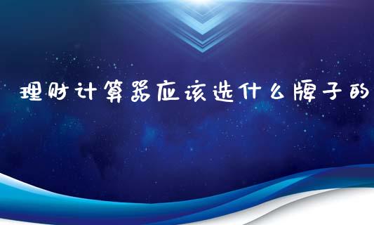 理财计算器应该选什么牌子的_https://cj007.lansai.wang_全球市场_第1张