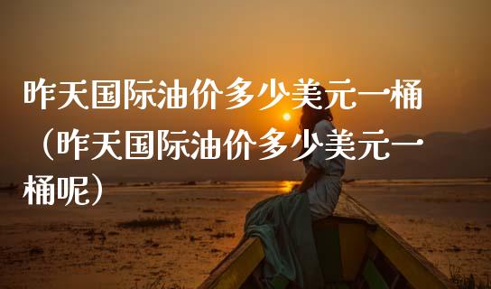 昨天国际油价多少美元一桶(昨天国际油价多少美元一桶呢)_全球市场_第1张_期货开户_金融监管_外汇交易_债券资讯_全球市场_财经新闻 昨天国际油价多少美元一桶(昨天国际油价多少美元一桶呢)_https://cj007.lansai.wang_全球市场_第1张