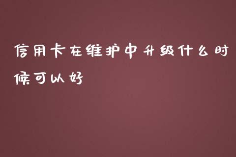 信用卡在维护中升级什么时候可以好_https://cj007.lansai.wang_金融监管_第1张
