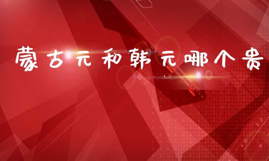 蒙古元和韩元哪个贵_https://cj007.lansai.wang_全球市场_第1张