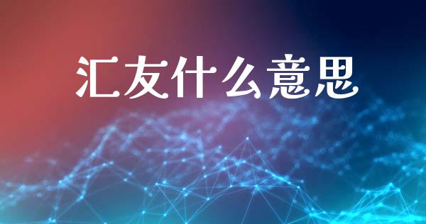 汇友什么意思_https://cj007.lansai.wang_财经新闻_第1张